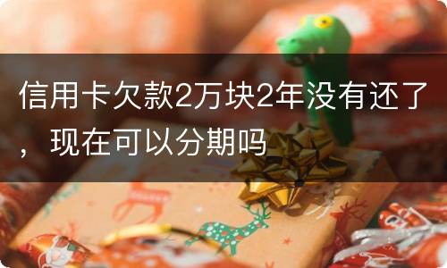 信用卡欠款2万块2年没有还了，现在可以分期吗