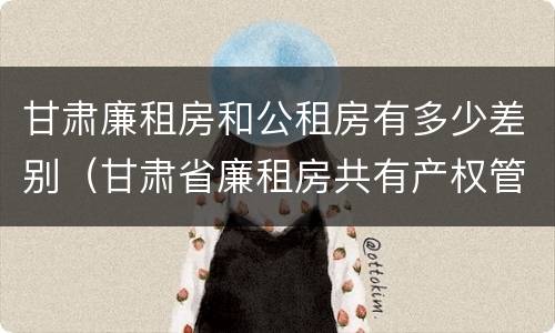 甘肃廉租房和公租房有多少差别（甘肃省廉租房共有产权管理办法）