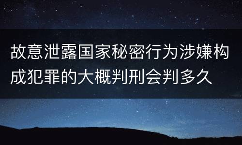 故意泄露国家秘密行为涉嫌构成犯罪的大概判刑会判多久