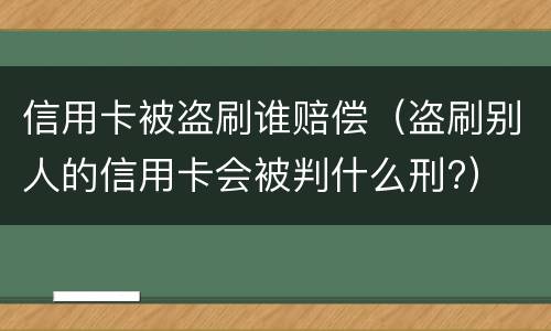 信用卡被盗刷谁赔偿（盗刷别人的信用卡会被判什么刑?）