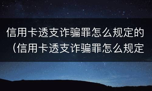 信用卡透支诈骗罪怎么规定的（信用卡透支诈骗罪怎么规定的呢）
