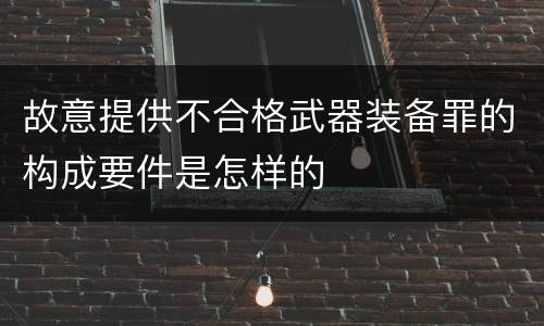 故意提供不合格武器装备罪的构成要件是怎样的