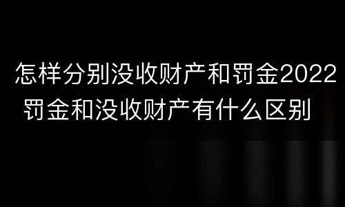 怎样分别没收财产和罚金2022 罚金和没收财产有什么区别