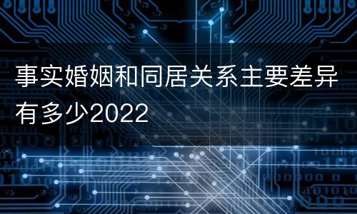 事实婚姻和同居关系主要差异有多少2022
