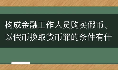 构成金融工作人员购买假币、以假币换取货币罪的条件有什么