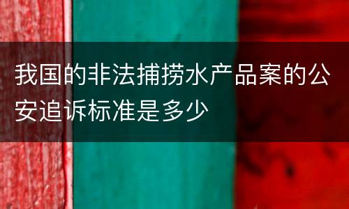 我国的非法捕捞水产品案的公安追诉标准是多少