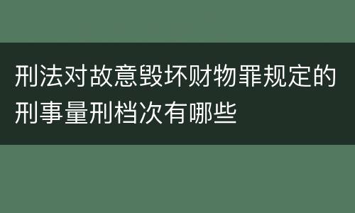 刑法对故意毁坏财物罪规定的刑事量刑档次有哪些