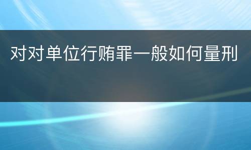 对对单位行贿罪一般如何量刑