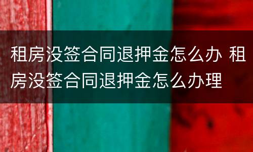 租房没签合同退押金怎么办 租房没签合同退押金怎么办理