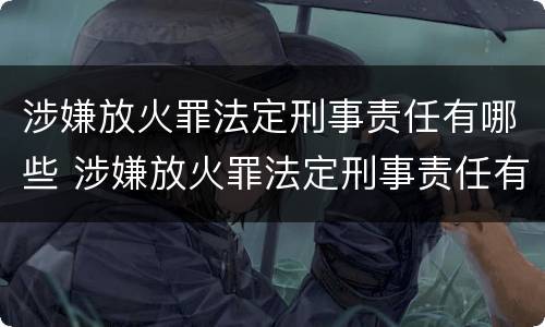 涉嫌放火罪法定刑事责任有哪些 涉嫌放火罪法定刑事责任有哪些情形