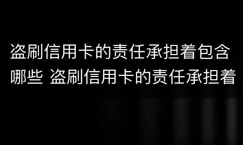 盗刷信用卡的责任承担着包含哪些 盗刷信用卡的责任承担着包含哪些罪名