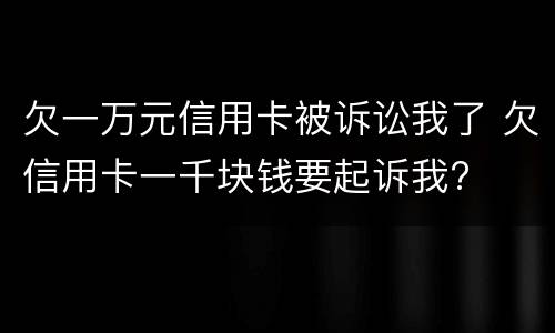 欠一万元信用卡被诉讼我了 欠信用卡一千块钱要起诉我?