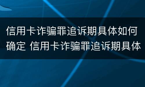 信用卡诈骗罪追诉期具体如何确定 信用卡诈骗罪追诉期具体如何确定的