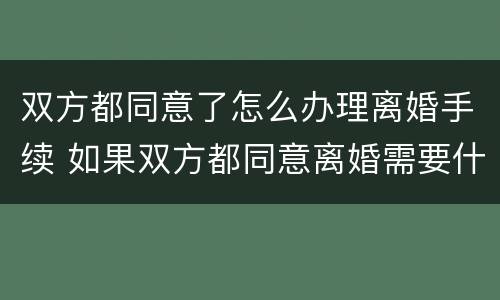 双方都同意了怎么办理离婚手续 如果双方都同意离婚需要什么手续