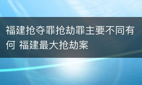 福建抢夺罪抢劫罪主要不同有何 福建最大抢劫案