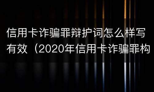 信用卡诈骗罪辩护词怎么样写有效（2020年信用卡诈骗罪构成要件）
