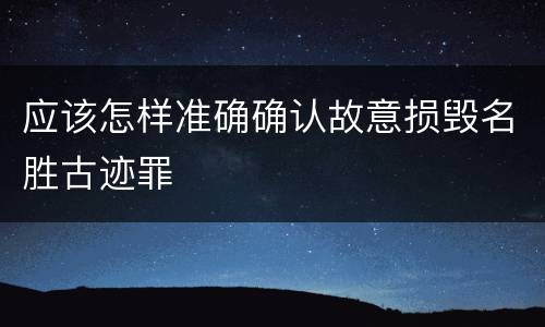 应该怎样准确确认故意损毁名胜古迹罪