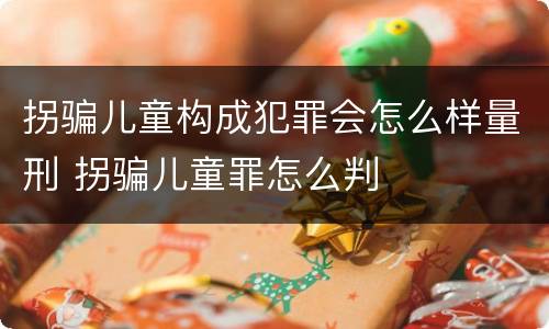 拐骗儿童构成犯罪会怎么样量刑 拐骗儿童罪怎么判