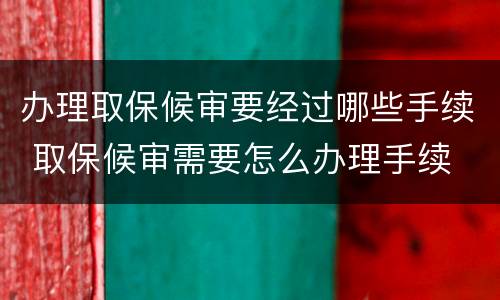 办理取保候审要经过哪些手续 取保候审需要怎么办理手续
