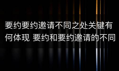 要约要约邀请不同之处关键有何体现 要约和要约邀请的不同的点在于哪些方面