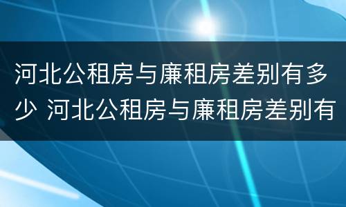 河北公租房与廉租房差别有多少 河北公租房与廉租房差别有多少套房