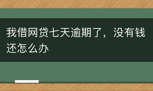 我借网贷七天逾期了，没有钱还怎么办