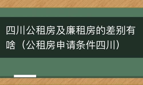 四川公租房及廉租房的差别有啥（公租房申请条件四川）