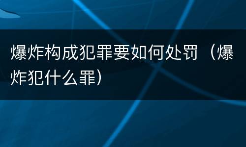 爆炸构成犯罪要如何处罚（爆炸犯什么罪）
