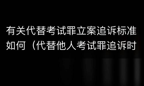 有关代替考试罪立案追诉标准如何（代替他人考试罪追诉时效）