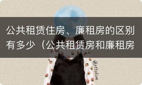 公共租赁住房、廉租房的区别有多少（公共租赁房和廉租房有什么区别）