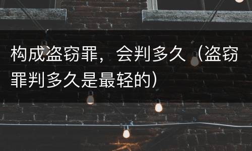 构成盗窃罪，会判多久（盗窃罪判多久是最轻的）