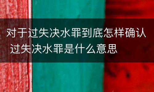 对于过失决水罪到底怎样确认 过失决水罪是什么意思