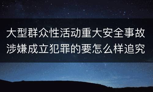 大型群众性活动重大安全事故涉嫌成立犯罪的要怎么样追究刑事责任
