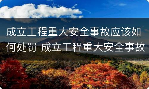 成立工程重大安全事故应该如何处罚 成立工程重大安全事故应该如何处罚他人