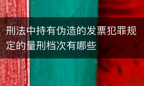 刑法中持有伪造的发票犯罪规定的量刑档次有哪些