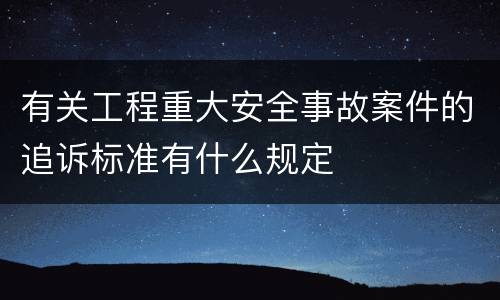 有关工程重大安全事故案件的追诉标准有什么规定