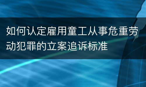 如何认定雇用童工从事危重劳动犯罪的立案追诉标准