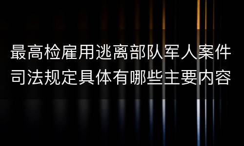 最高检雇用逃离部队军人案件司法规定具体有哪些主要内容