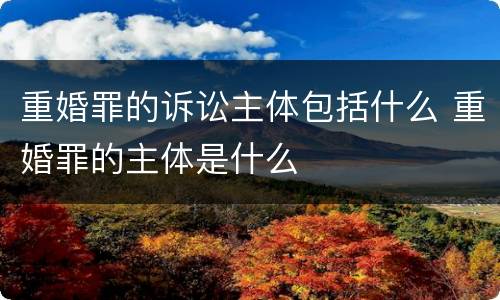 重婚罪的诉讼主体包括什么 重婚罪的主体是什么