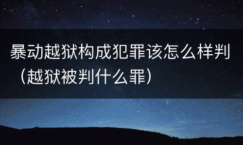暴动越狱构成犯罪该怎么样判（越狱被判什么罪）