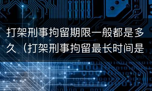 打架刑事拘留期限一般都是多久（打架刑事拘留最长时间是多久）