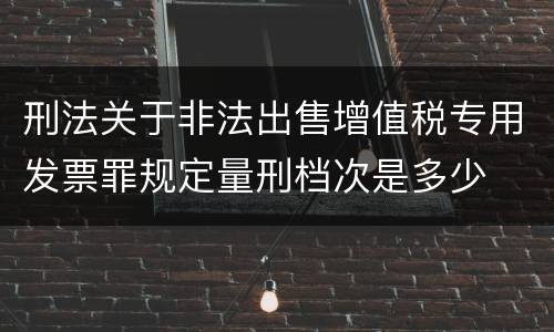 刑法关于非法出售增值税专用发票罪规定量刑档次是多少