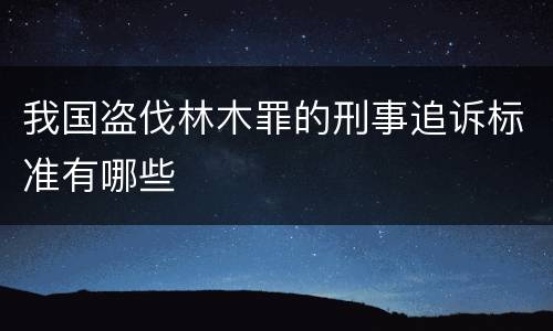 我国盗伐林木罪的刑事追诉标准有哪些
