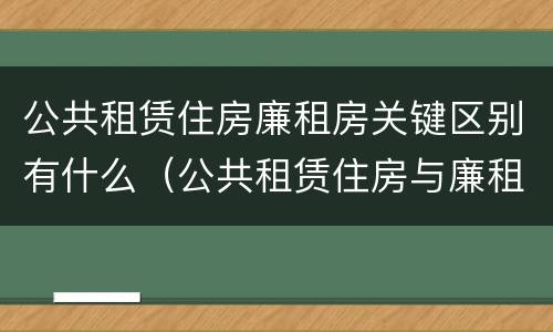 公共租赁住房廉租房关键区别有什么（公共租赁住房与廉租房的区别）