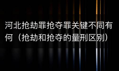 河北抢劫罪抢夺罪关键不同有何（抢劫和抢夺的量刑区别）