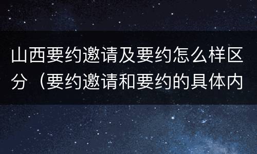 山西要约邀请及要约怎么样区分（要约邀请和要约的具体内容）