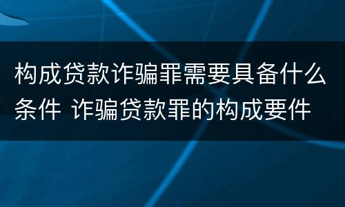 构成贷款诈骗罪需要具备什么条件 诈骗贷款罪的构成要件