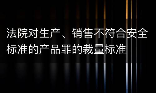 法院对生产、销售不符合安全标准的产品罪的裁量标准