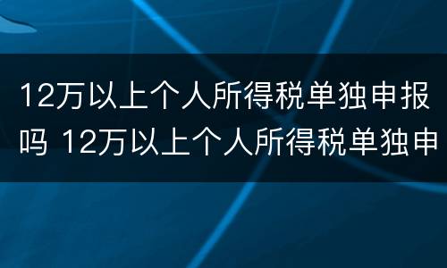 12万以上个人所得税单独申报吗 12万以上个人所得税单独申报吗为什么