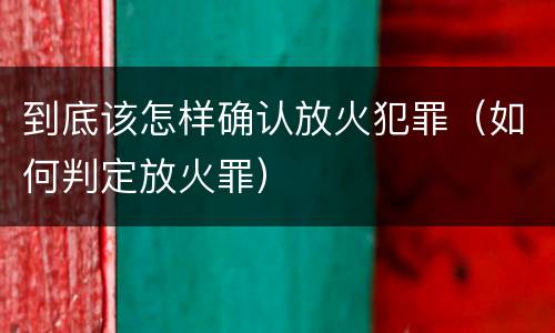 到底该怎样确认放火犯罪（如何判定放火罪）